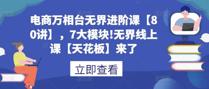电商万相台无界进阶课【80讲】,7大模块!无界线上课【天花板】来了网创吧-网创项目资源站-副业项目-创业项目-搞钱项目网创吧