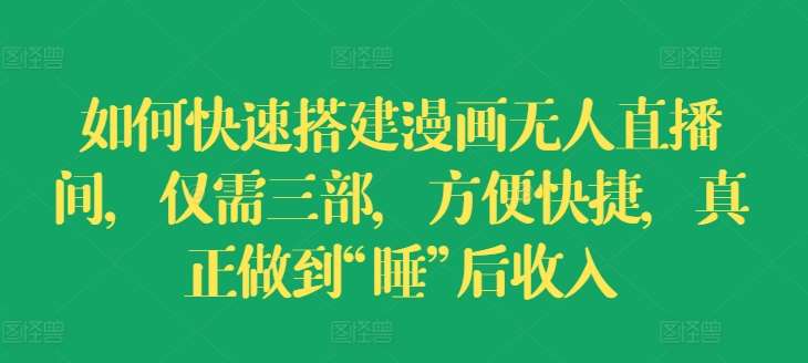 如何快速搭建漫画无人直播间，仅需三部，方便快捷，真正做到“睡”后收入【揭秘】网创吧-网创项目资源站-副业项目-创业项目-搞钱项目网创吧