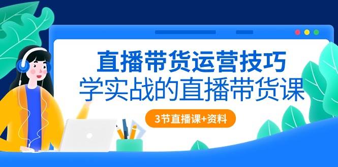 (10229期)直播带货运营技巧,学实战的直播带货课(3节直播课+配套资料)网创吧-网创项目资源站-副业项目-创业项目-搞钱项目网创吧