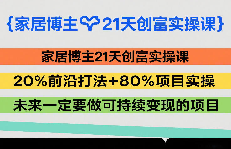 家居博主21天创富实操课,20%前沿打法+80%项目实操,未来一定要做可持续变现的项目网创吧-网创项目资源站-副业项目-创业项目-搞钱项目网创吧