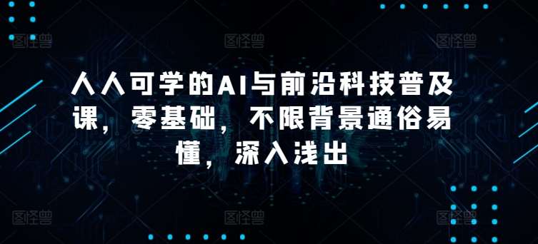 人人可学的AI与前沿科技普及课,零基础,不限背景通俗易懂,深入浅出网创吧-网创项目资源站-副业项目-创业项目-搞钱项目网创吧