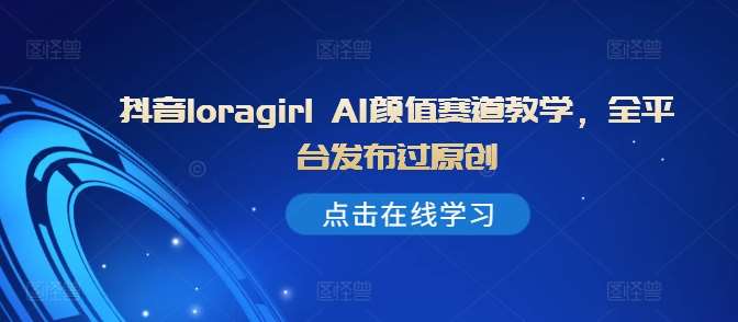 抖音loragirl AI颜值赛道教学,全平台发布过原创网创吧-网创项目资源站-副业项目-创业项目-搞钱项目网创吧
