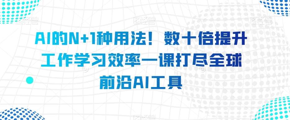 AI的N+1种用法!数十倍提升工作学习效率一课打尽全球前沿AI工具网创吧-网创项目资源站-副业项目-创业项目-搞钱项目网创吧