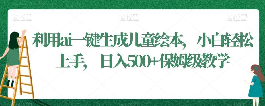 利用ai一键生成儿童绘本，小白轻松上手，日入500+保姆级教学【揭秘】网创吧-网创项目资源站-副业项目-创业项目-搞钱项目网创吧