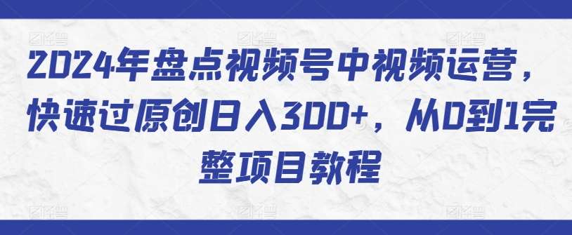 2024年盘点视频号中视频运营,快速过原创日入300+,从0到1完整项目教程网创吧-网创项目资源站-副业项目-创业项目-搞钱项目网创吧