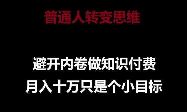 普通人转变思维,避开内卷做知识付费,月入十万只是一个小目标【揭秘】网创吧-网创项目资源站-副业项目-创业项目-搞钱项目网创吧
