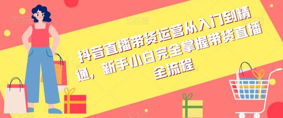 抖音直播带货运营从入门到精通，新手小白完全掌握带货直播全流程网创吧-网创项目资源站-副业项目-创业项目-搞钱项目网创吧