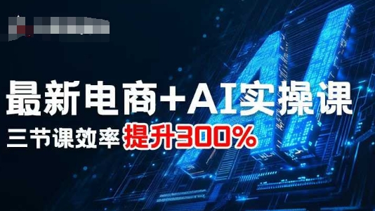 最新电商+AI实操课，三节课效率提升300%网创吧-网创项目资源站-副业项目-创业项目-搞钱项目网创吧