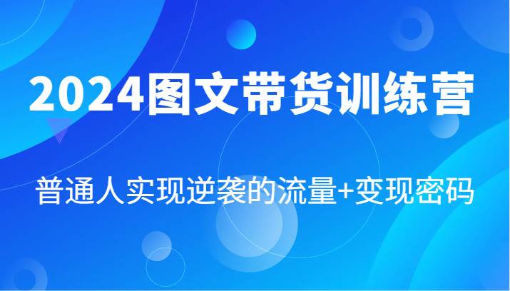 2024图文带货训练营，普通人实现逆袭的流量+变现密码（87节课）网创吧-网创项目资源站-副业项目-创业项目-搞钱项目网创吧