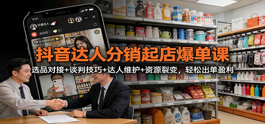 抖音达人分销起店爆单课：选品对接+谈判技巧+达人维护+资源裂变，轻松出单盈利网创吧-网创项目资源站-副业项目-创业项目-搞钱项目网创吧