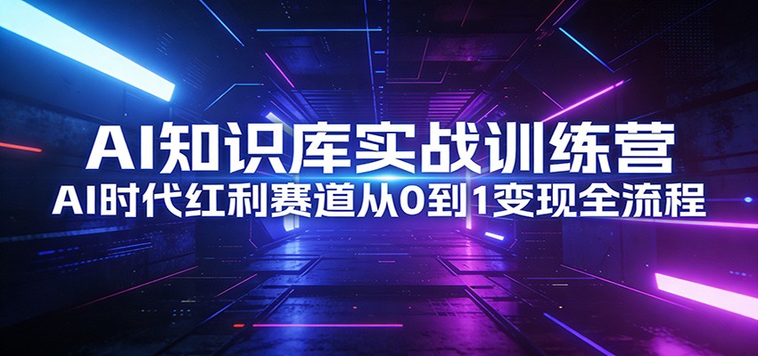 AI知识库实战训练营:AI时代红利赛道从0到1变现全流程网创吧-网创项目资源站-副业项目-创业项目-搞钱项目网创吧