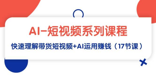 (9315期)AI-短视频系列课程,快速理解带货短视频+AI运用赚钱(17节课)网创吧-网创项目资源站-副业项目-创业项目-搞钱项目网创吧