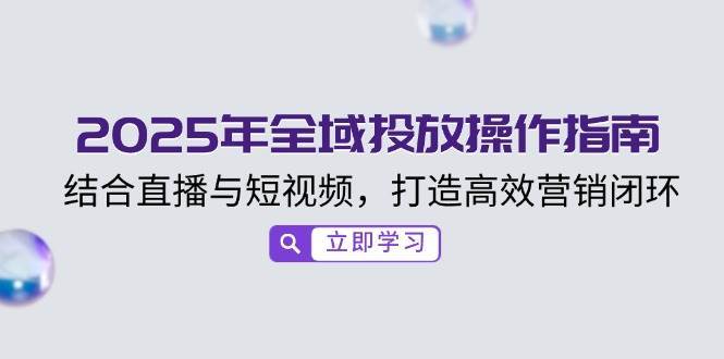 2025年全域投放操作指南，结合直播与短视频，打造高效营销闭环网创吧-网创项目资源站-副业项目-创业项目-搞钱项目网创吧