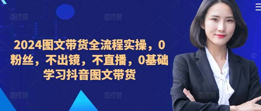 2024图文带货全流程实操,0粉丝,不出镜,不直播,0基础学习抖音图文带货网创吧-网创项目资源站-副业项目-创业项目-搞钱项目网创吧