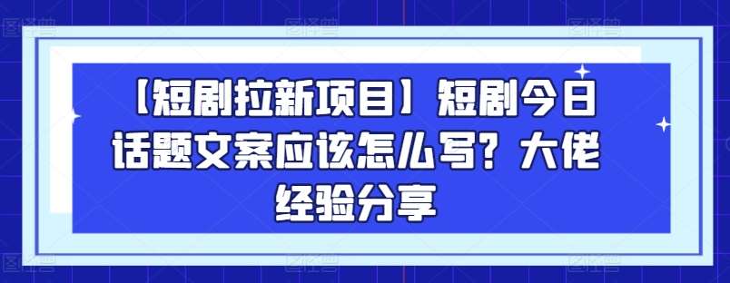 【短剧拉新项目】短剧今日话题文案应该怎么写?大佬经验分享网创吧-网创项目资源站-副业项目-创业项目-搞钱项目网创吧