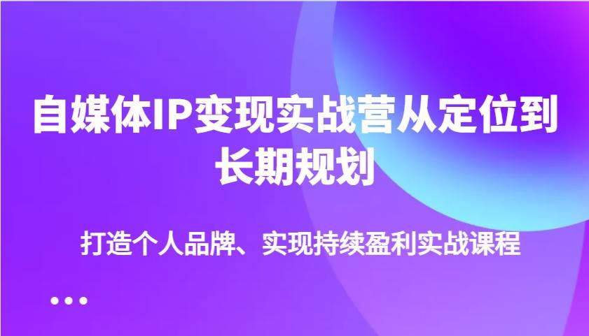 自媒体IP变现实战营从定位到长期规划,打造个人品牌、实现持续盈利实战课程网创吧-网创项目资源站-副业项目-创业项目-搞钱项目网创吧
