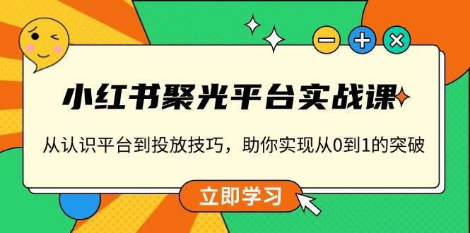 小红书聚光平台实战课,从认识平台到投放技巧,助你实现从0到1的突破网创吧-网创项目资源站-副业项目-创业项目-搞钱项目网创吧
