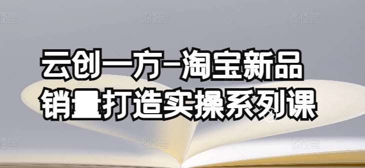 云创一方-淘宝新品销量打造实操系列课,基础销量打造(4课程)+补单渠道分析(4课程)网创吧-网创项目资源站-副业项目-创业项目-搞钱项目网创吧