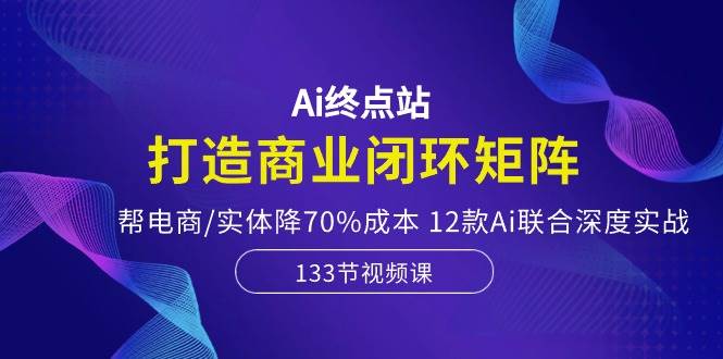 (10428期)Ai终点站,打造商业闭环矩阵,帮电商/实体降70%成本,12款Ai联合深度实战网创吧-网创项目资源站-副业项目-创业项目-搞钱项目网创吧