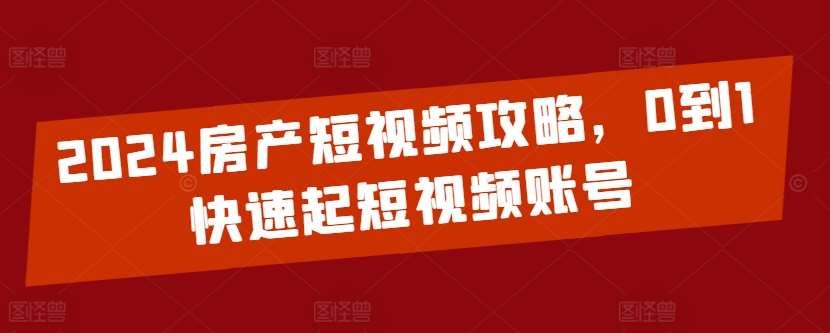 2024房产短视频攻略,0到1快速起短视频账号网创吧-网创项目资源站-副业项目-创业项目-搞钱项目网创吧