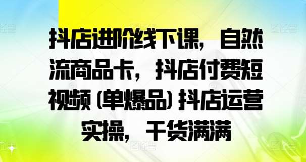 抖店进阶线下课，自然流商品卡，抖店付费短视频(单爆品)抖店运营实操，干货满满网创吧-网创项目资源站-副业项目-创业项目-搞钱项目网创吧