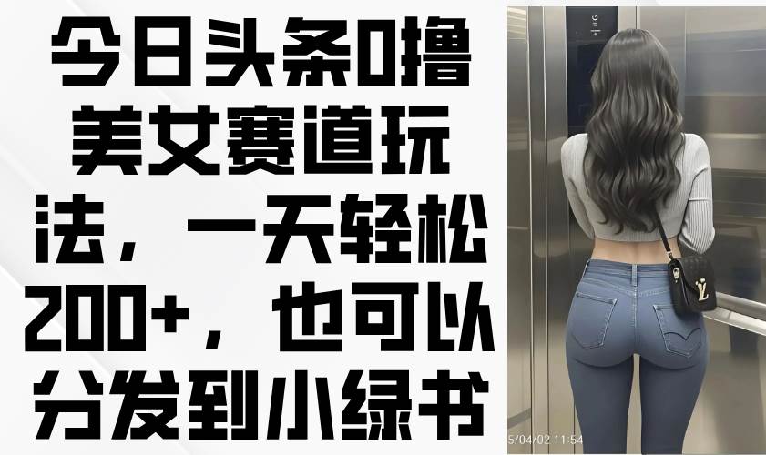 (14393期)今日头条0撸美女赛道玩法,一天轻松200+,也可以分发到小绿书网创吧-网创项目资源站-副业项目-创业项目-搞钱项目网创吧