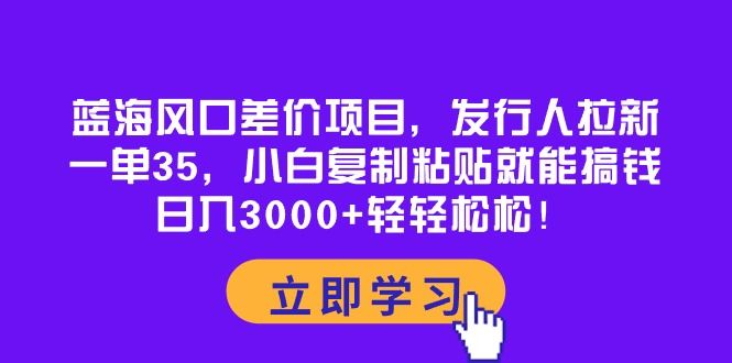 蓝海风口差价项目,发行人拉新,一单35,小白复制粘贴就能搞钱!日入3000+轻轻松松!网创吧-网创项目资源站-副业项目-创业项目-搞钱项目网创吧