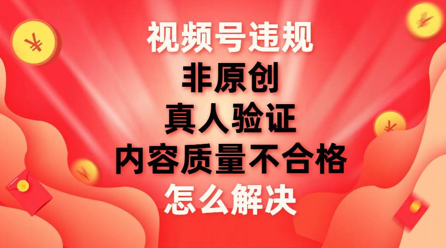 (7692期)视频号【非原创,内容质量不合格,真人验证】违规怎么解决网创吧-网创项目资源站-副业项目-创业项目-搞钱项目网创吧