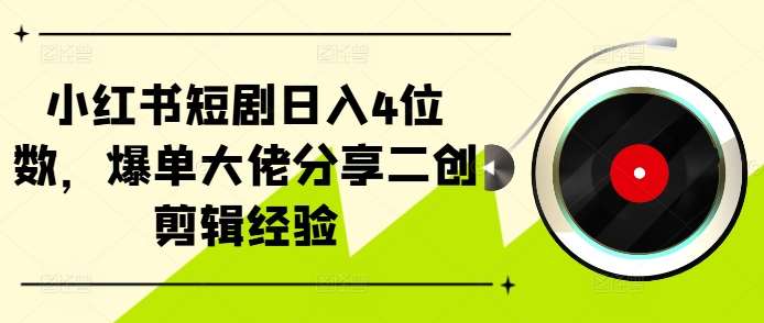小红书短剧日入4位数,爆单大佬分享二创剪辑经验网创吧-网创项目资源站-副业项目-创业项目-搞钱项目网创吧