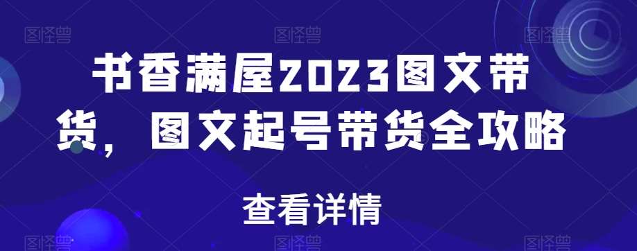 书香满屋2023图文带货,图文起号带货全攻略网创吧-网创项目资源站-副业项目-创业项目-搞钱项目网创吧