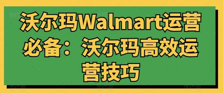 沃尔玛Walmart运营必备:沃尔玛高效运营技巧网创吧-网创项目资源站-副业项目-创业项目-搞钱项目网创吧