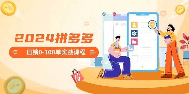 (8942期)2024拼多多日销0-100单实战课程:新手注册开店到日销100单整套流程网创吧-网创项目资源站-副业项目-创业项目-搞钱项目网创吧