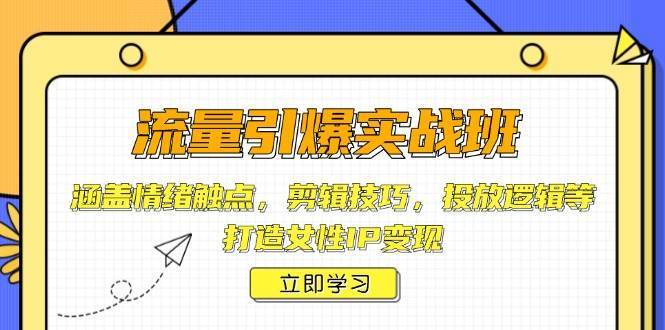 流量引爆实战班，涵盖情绪触点，剪辑技巧，投放逻辑等，打造女性IP变现网创吧-网创项目资源站-副业项目-创业项目-搞钱项目网创吧