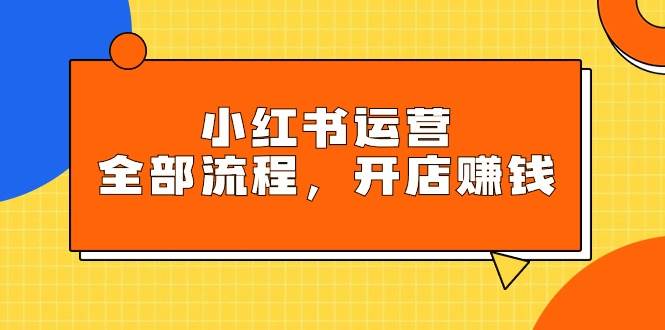 (9526期)小红书运营全部流程,掌握小红书玩法规则,开店赚钱网创吧-网创项目资源站-副业项目-创业项目-搞钱项目网创吧