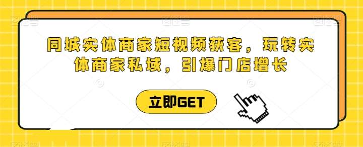 同城实体商家短视频获客直播课,玩转实体商家私域,引爆门店增长网创吧-网创项目资源站-副业项目-创业项目-搞钱项目网创吧