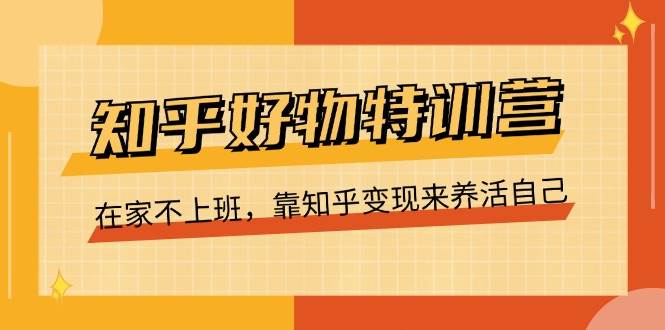 知乎好物特训营,在家不上班,靠知乎变现来养活自己(16节)网创吧-网创项目资源站-副业项目-创业项目-搞钱项目网创吧