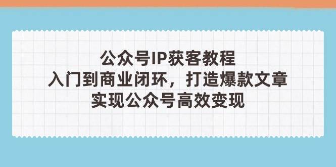 公众号IP获客教程(第3期)，从入门到商业闭环，打造爆款文章，实现公众号高效变现网创吧-网创项目资源站-副业项目-创业项目-搞钱项目网创吧