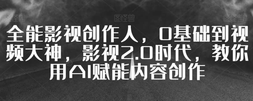全能影视创作人,0基础到视频大神,影视2.0时代,教你用AI赋能内容创作网创吧-网创项目资源站-副业项目-创业项目-搞钱项目网创吧