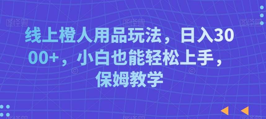 线上橙人用品玩法,日入3000+,小白也能轻松上手,保姆教学【揭秘】网创吧-网创项目资源站-副业项目-创业项目-搞钱项目网创吧