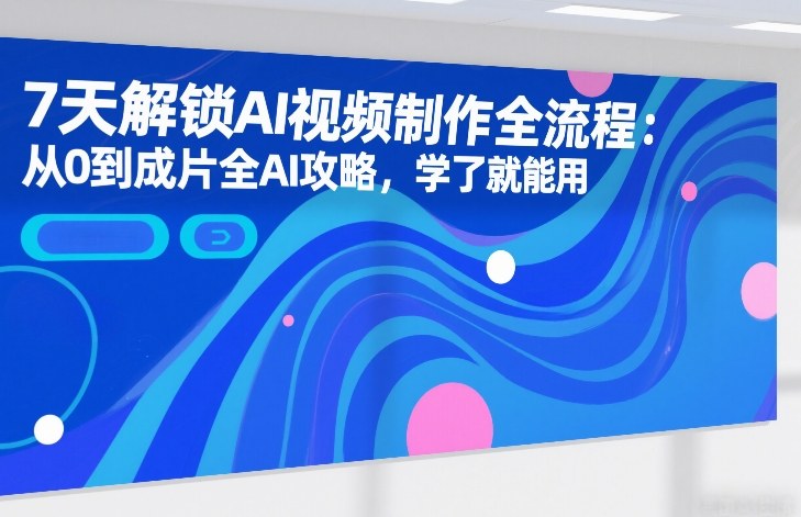 7天解锁AI视频制作全流程:从0到成片全AI攻略,学了就能用网创吧-网创项目资源站-副业项目-创业项目-搞钱项目网创吧