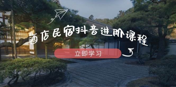 酒店民宿抖音进阶课程，掌握流量渠道与推流逻辑，打造爆款内容网创吧-网创项目资源站-副业项目-创业项目-搞钱项目网创吧