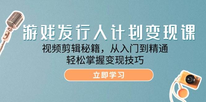 (12571期)游戏发行人计划变现课:视频剪辑秘籍,从入门到精通,轻松掌握变现技巧网创吧-网创项目资源站-副业项目-创业项目-搞钱项目网创吧