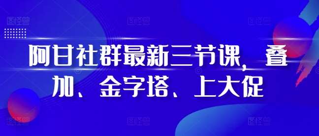 阿甘社群最新三节课,叠加、金字塔、上大促网创吧-网创项目资源站-副业项目-创业项目-搞钱项目网创吧