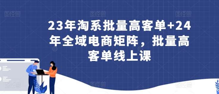 23年淘系批量高客单+24年全域电商矩阵,批量高客单线上课网创吧-网创项目资源站-副业项目-创业项目-搞钱项目网创吧