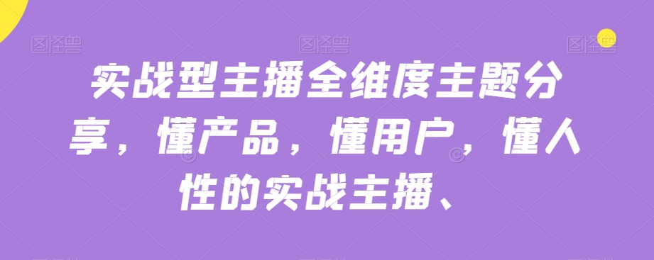 实战型主播全维度主题分享,懂产品,懂用户,懂人性的实战主播网创吧-网创项目资源站-副业项目-创业项目-搞钱项目网创吧