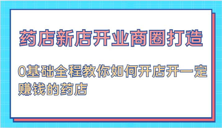 药店新店开业商圈打造-0基础全程教你如何开店开一定赚钱的药店网创吧-网创项目资源站-副业项目-创业项目-搞钱项目网创吧