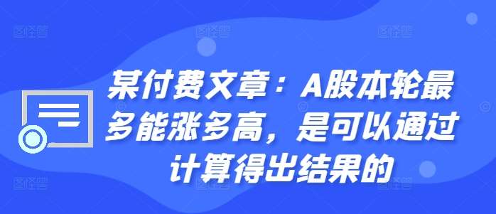 某付费文章:A股本轮最多能涨多高,是可以通过计算得出结果的网创吧-网创项目资源站-副业项目-创业项目-搞钱项目网创吧