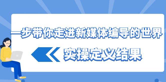 (8762期)一步带你走进 新媒体编导的世界,实操定义结果(17节课)网创吧-网创项目资源站-副业项目-创业项目-搞钱项目网创吧