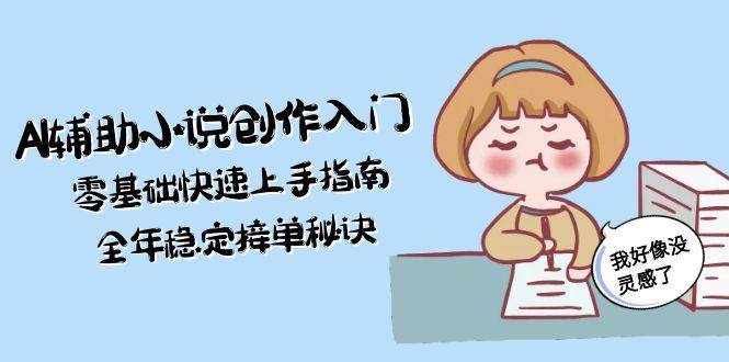 AI辅助小说创作入门，零基础快速上手指南，全年稳定接单秘诀网创吧-网创项目资源站-副业项目-创业项目-搞钱项目网创吧