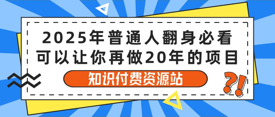 2025年普通人翻身必看,可以让你再做20年的项目 知识付费资源站网创吧-网创项目资源站-副业项目-创业项目-搞钱项目网创吧